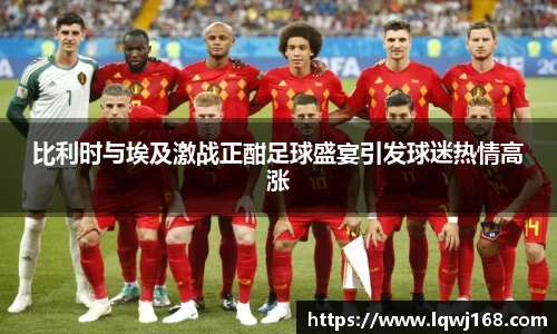 比利时与埃及激战正酣足球盛宴引发球迷热情高涨