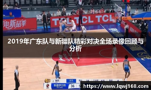2019年广东队与新疆队精彩对决全场录像回顾与分析