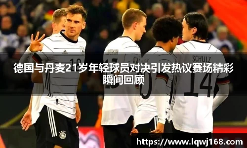 德国与丹麦21岁年轻球员对决引发热议赛场精彩瞬间回顾