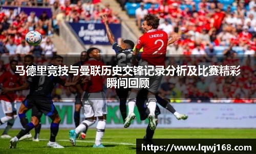 马德里竞技与曼联历史交锋记录分析及比赛精彩瞬间回顾
