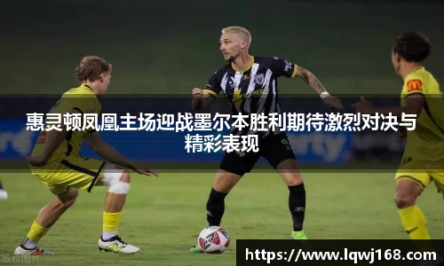 惠灵顿凤凰主场迎战墨尔本胜利期待激烈对决与精彩表现