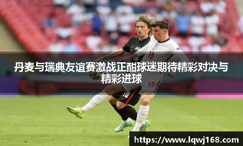 丹麦与瑞典友谊赛激战正酣球迷期待精彩对决与精彩进球